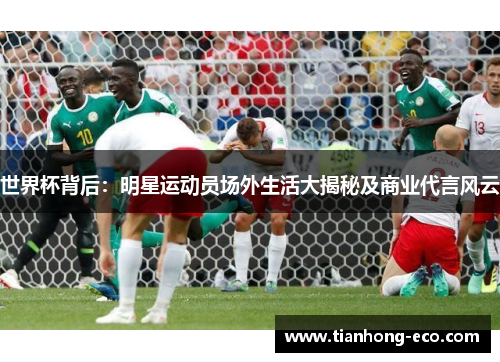 世界杯背后：明星运动员场外生活大揭秘及商业代言风云