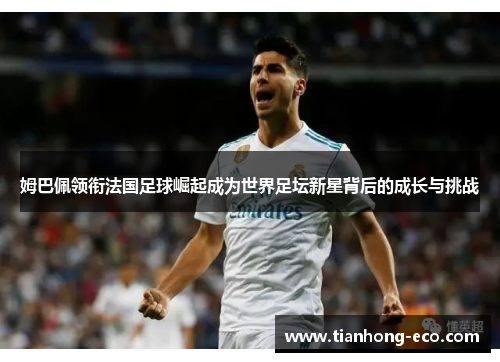 姆巴佩领衔法国足球崛起成为世界足坛新星背后的成长与挑战