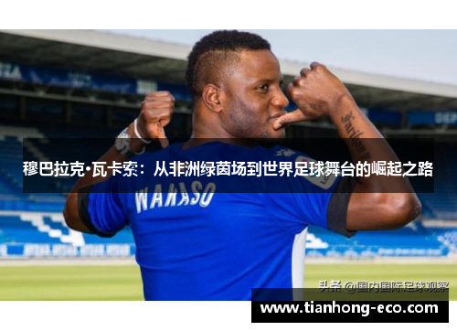 穆巴拉克·瓦卡索:从非洲绿茵场到世界足球舞台的崛起之路 穆巴拉克·瓦卡索:从非洲绿茵场到世界足球舞台的崛起之路