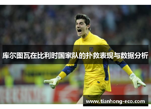 库尔图瓦在比利时国家队的扑救表现与数据分析 库尔图瓦在比利时国家队的扑救表现与数据分析