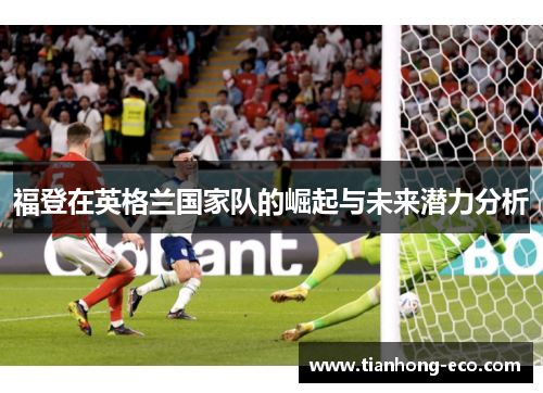 福登在英格兰国家队的崛起与未来潜力分析 福登在英格兰国家队的崛起与未来潜力分析