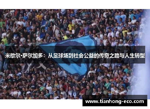 米歇尔·萨尔加多:从足球场到社会公益的传奇之路与人生转型 米歇尔·萨尔加多:从足球场到社会公益的传奇之路与人生转型