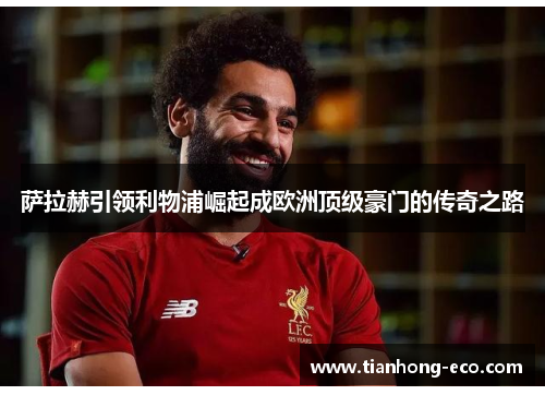 萨拉赫引领利物浦崛起成欧洲顶级豪门的传奇之路 萨拉赫引领利物浦崛起成欧洲顶级豪门的传奇之路