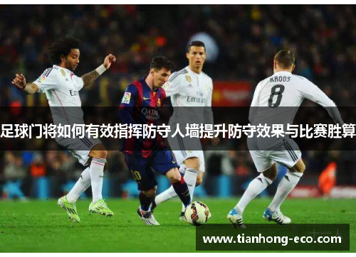 足球门将如何有效指挥防守人墙提升防守效果与比赛胜算 足球门将如何有效指挥防守人墙提升防守效果与比赛胜算