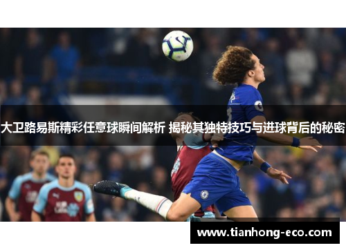 大卫路易斯精彩任意球瞬间解析 揭秘其独特技巧与进球背后的秘密 大卫路易斯精彩任意球瞬间解析 揭秘其独特技巧与进球背后的秘密