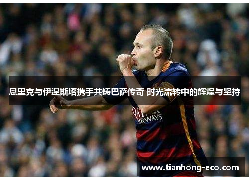 恩里克与伊涅斯塔携手共铸巴萨传奇 时光流转中的辉煌与坚持 恩里克与伊涅斯塔携手共铸巴萨传奇 时光流转中的辉煌与坚持