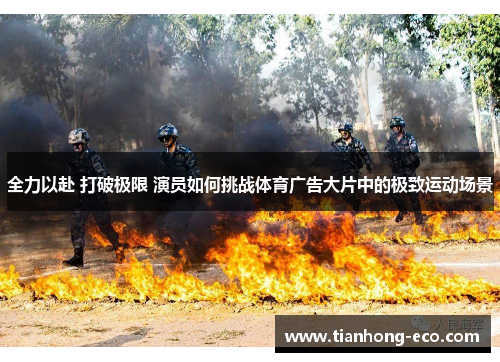 全力以赴 打破极限 演员如何挑战体育广告大片中的极致运动场景 全力以赴 打破极限 演员如何挑战体育广告大片中的极致运动场景