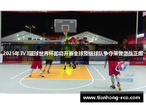 2025年3V3篮球世界杯即将开赛全球顶级球队争夺荣誉激战正酣 2025年3V3篮球世界杯即将开赛全球顶级球队争夺荣誉激战正酣