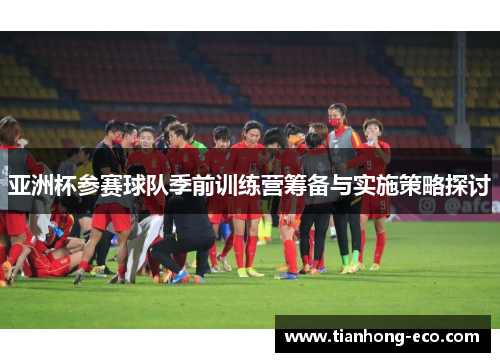 亚洲杯参赛球队季前训练营筹备与实施策略探讨 亚洲杯参赛球队季前训练营筹备与实施策略探讨