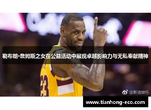 勒布朗·詹姆斯之女在公益活动中展现卓越影响力与无私奉献精神