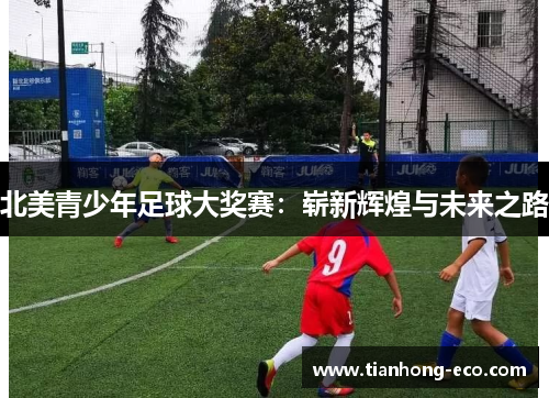 北美青少年足球大奖赛:崭新辉煌与未来之路 北美青少年足球大奖赛:崭新辉煌与未来之路