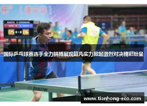 国际乒乓球赛选手全力拼搏展现超凡实力掀起激烈对决精彩纷呈