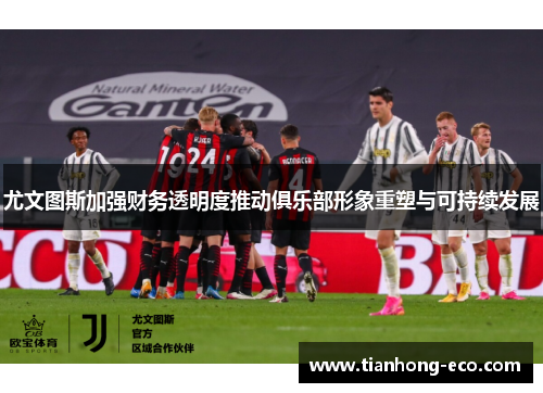 尤文图斯加强财务透明度推动俱乐部形象重塑与可持续发展