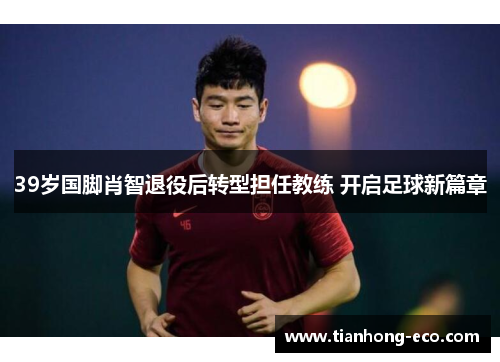 39岁国脚肖智退役后转型担任教练 开启足球新篇章