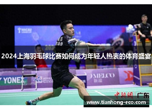 2024上海羽毛球比赛如何成为年轻人热衷的体育盛宴 2024上海羽毛球比赛如何成为年轻人热衷的体育盛宴