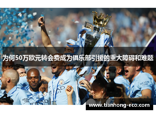 为何50万欧元转会费成为俱乐部引援的重大障碍和难题
