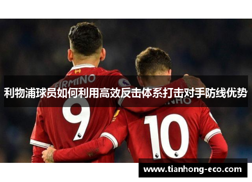 利物浦球员如何利用高效反击体系打击对手防线优势 利物浦球员如何利用高效反击体系打击对手防线优势