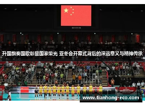 升国旗奏国歌彰显国家荣光 亚冬会开幕式背后的深远意义与精神传承