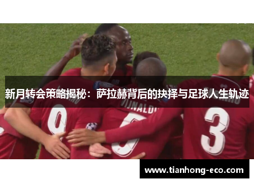 新月转会策略揭秘：萨拉赫背后的抉择与足球人生轨迹