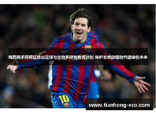 梅西携手阿根廷推出足球与生物多样性教育计划 保护本地动植物共建绿色未来