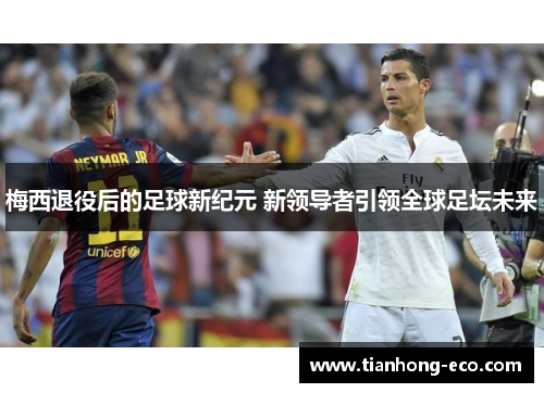 梅西退役后的足球新纪元 新领导者引领全球足坛未来 梅西退役后的足球新纪元 新领导者引领全球足坛未来