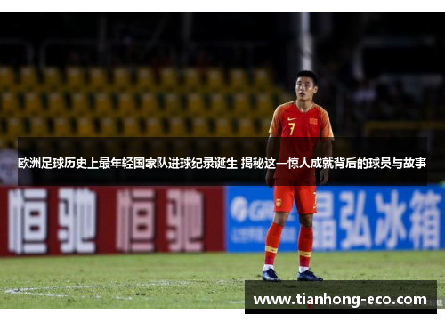 欧洲足球历史上最年轻国家队进球纪录诞生 揭秘这一惊人成就背后的球员与故事