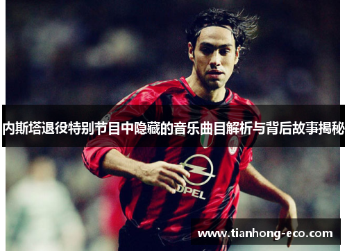 内斯塔退役特别节目中隐藏的音乐曲目解析与背后故事揭秘