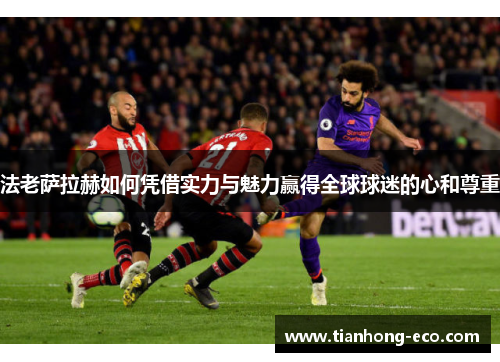 法老萨拉赫如何凭借实力与魅力赢得全球球迷的心和尊重 法老萨拉赫如何凭借实力与魅力赢得全球球迷的心和尊重