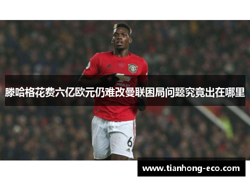 滕哈格花费六亿欧元仍难改曼联困局问题究竟出在哪里