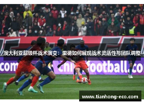 澳大利亚超级杯战术演变：里德如何展现战术灵活性与团队调整