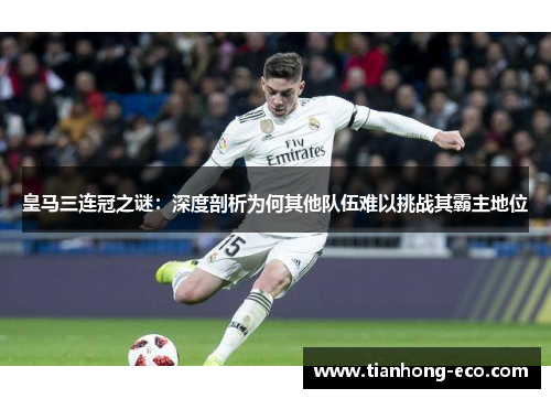 皇马三连冠之谜:深度剖析为何其他队伍难以挑战其霸主地位 皇马三连冠之谜:深度剖析为何其他队伍难以挑战其霸主地位