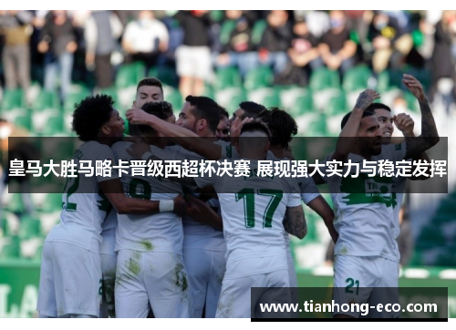 皇马大胜马略卡晋级西超杯决赛 展现强大实力与稳定发挥 皇马大胜马略卡晋级西超杯决赛 展现强大实力与稳定发挥