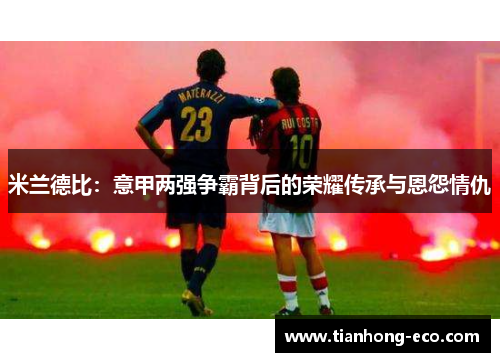 米兰德比：意甲两强争霸背后的荣耀传承与恩怨情仇