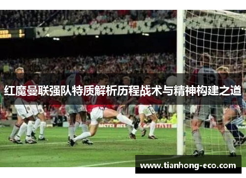 红魔曼联强队特质解析历程战术与精神构建之道