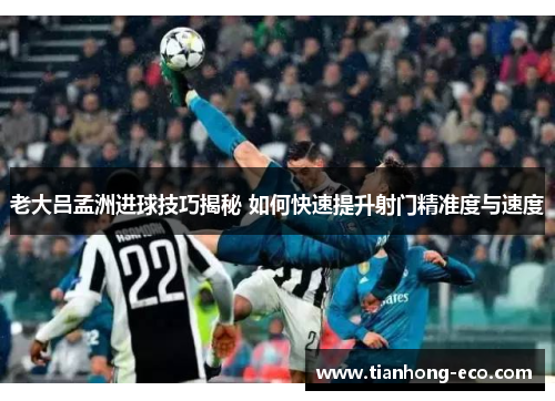 老大吕孟洲进球技巧揭秘 如何快速提升射门精准度与速度 老大吕孟洲进球技巧揭秘 如何快速提升射门精准度与速度