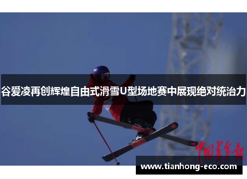 谷爱凌再创辉煌自由式滑雪U型场地赛中展现绝对统治力 谷爱凌再创辉煌自由式滑雪U型场地赛中展现绝对统治力