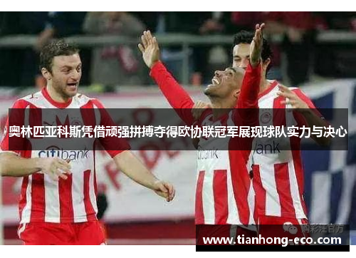 奥林匹亚科斯凭借顽强拼搏夺得欧协联冠军展现球队实力与决心