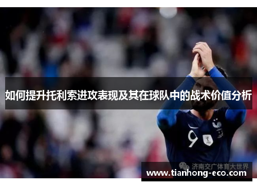 如何提升托利索进攻表现及其在球队中的战术价值分析 如何提升托利索进攻表现及其在球队中的战术价值分析