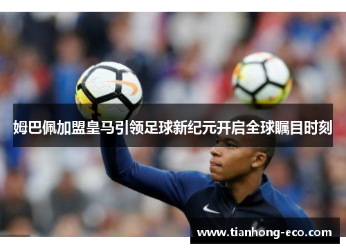 姆巴佩加盟皇马引领足球新纪元开启全球瞩目时刻