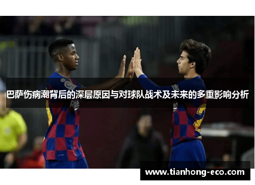 巴萨伤病潮背后的深层原因与对球队战术及未来的多重影响分析