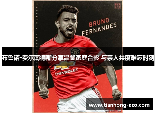 布鲁诺·费尔南德斯分享温馨家庭合影 与亲人共度难忘时刻