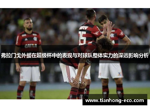 弗拉门戈外援在超级杯中的表现与对球队整体实力的深远影响分析
