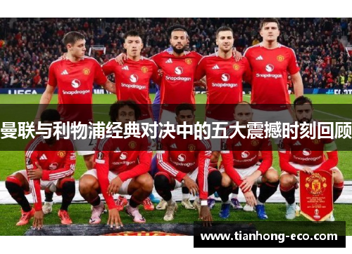 曼联与利物浦经典对决中的五大震撼时刻回顾 曼联与利物浦经典对决中的五大震撼时刻回顾
