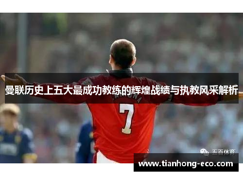 曼联历史上五大最成功教练的辉煌战绩与执教风采解析