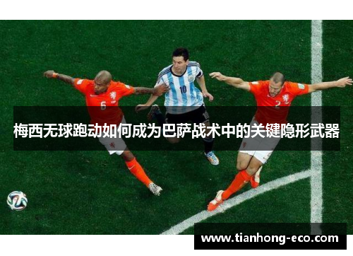 梅西无球跑动如何成为巴萨战术中的关键隐形武器